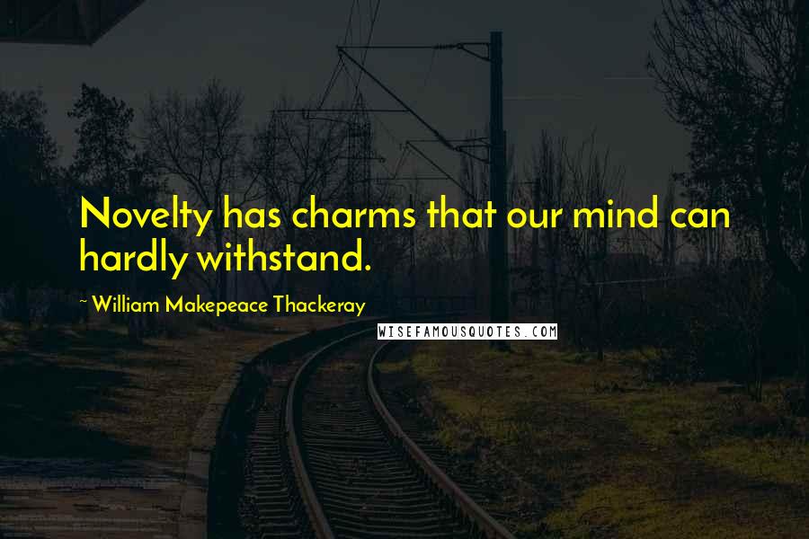William Makepeace Thackeray Quotes: Novelty has charms that our mind can hardly withstand.