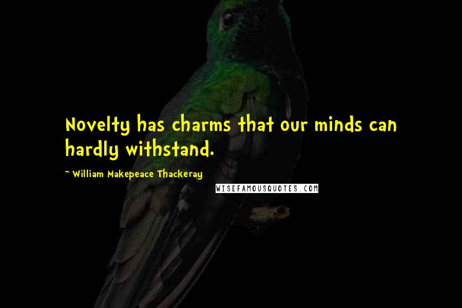 William Makepeace Thackeray Quotes: Novelty has charms that our minds can hardly withstand.