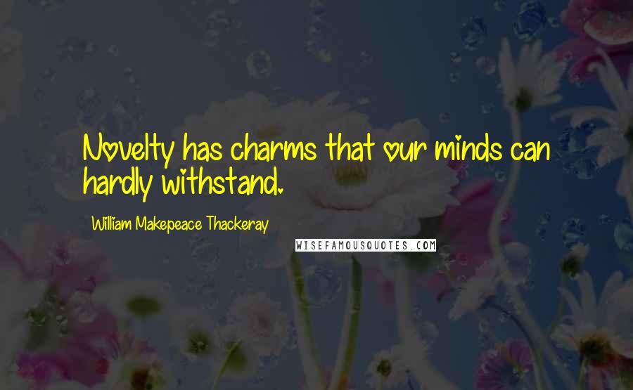 William Makepeace Thackeray Quotes: Novelty has charms that our minds can hardly withstand.