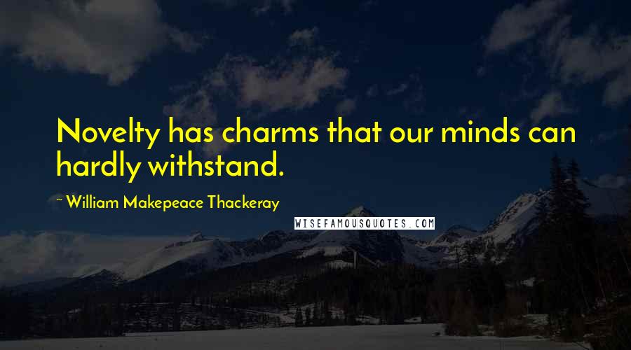 William Makepeace Thackeray Quotes: Novelty has charms that our minds can hardly withstand.