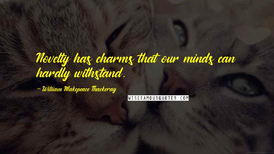 William Makepeace Thackeray Quotes: Novelty has charms that our minds can hardly withstand.