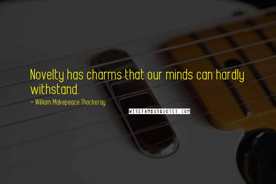 William Makepeace Thackeray Quotes: Novelty has charms that our minds can hardly withstand.
