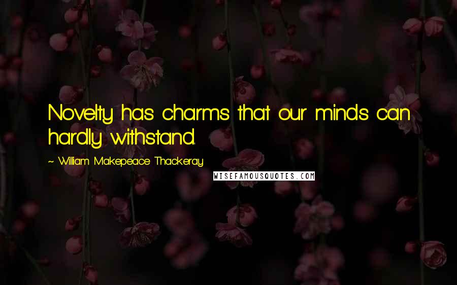 William Makepeace Thackeray Quotes: Novelty has charms that our minds can hardly withstand.