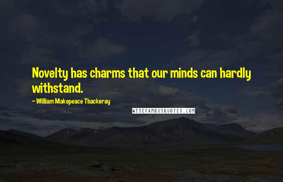 William Makepeace Thackeray Quotes: Novelty has charms that our minds can hardly withstand.