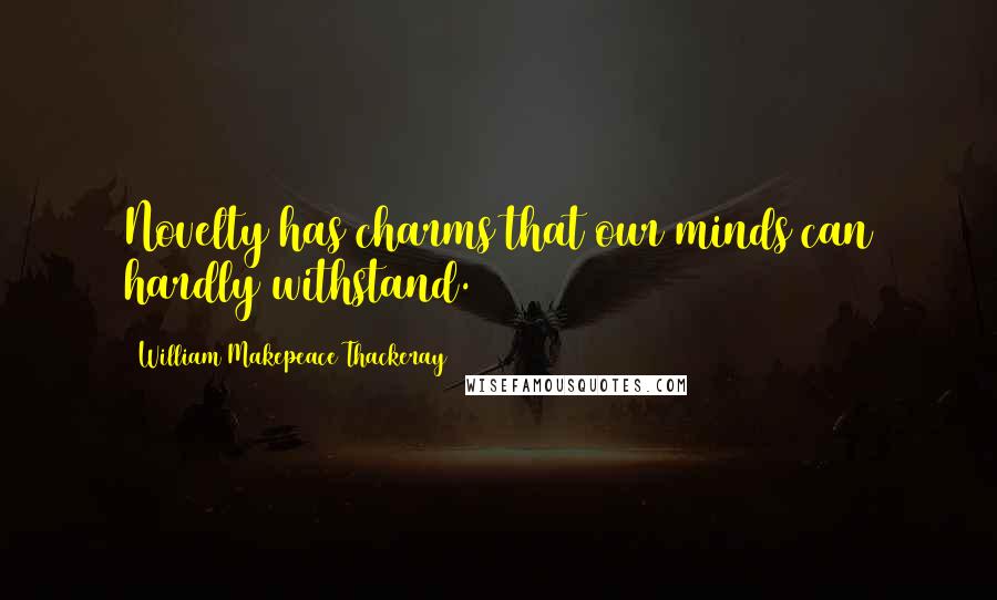 William Makepeace Thackeray Quotes: Novelty has charms that our minds can hardly withstand.