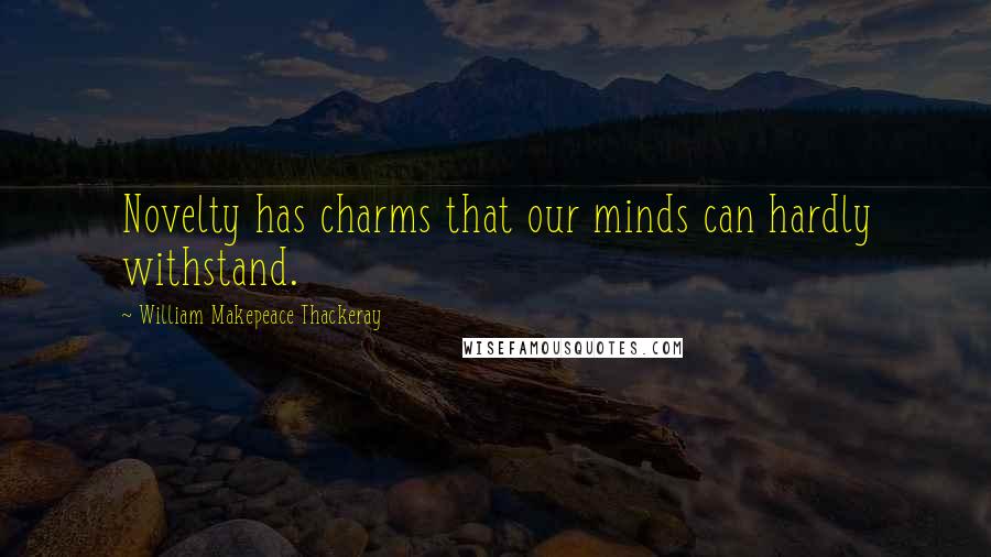 William Makepeace Thackeray Quotes: Novelty has charms that our minds can hardly withstand.