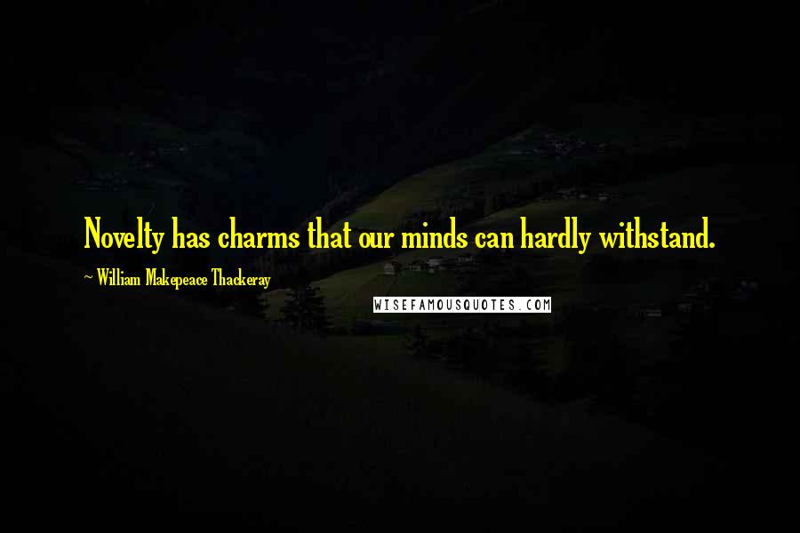 William Makepeace Thackeray Quotes: Novelty has charms that our minds can hardly withstand.