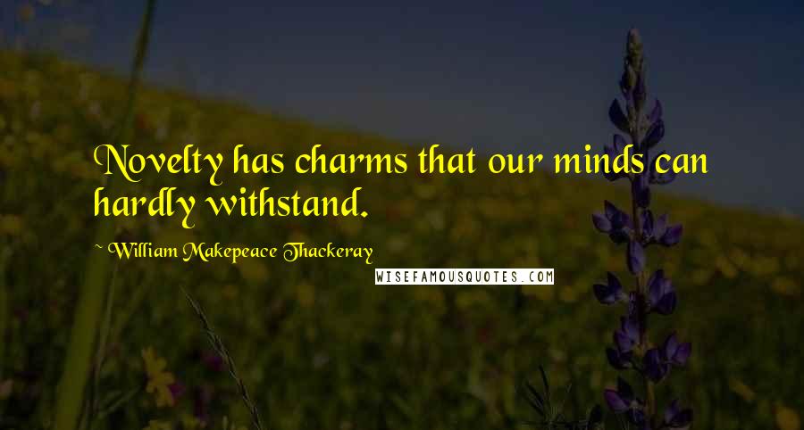 William Makepeace Thackeray Quotes: Novelty has charms that our minds can hardly withstand.