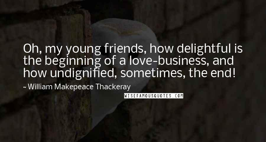 William Makepeace Thackeray Quotes: Oh, my young friends, how delightful is the beginning of a love-business, and how undignified, sometimes, the end!