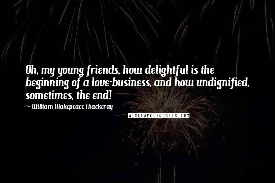 William Makepeace Thackeray Quotes: Oh, my young friends, how delightful is the beginning of a love-business, and how undignified, sometimes, the end!