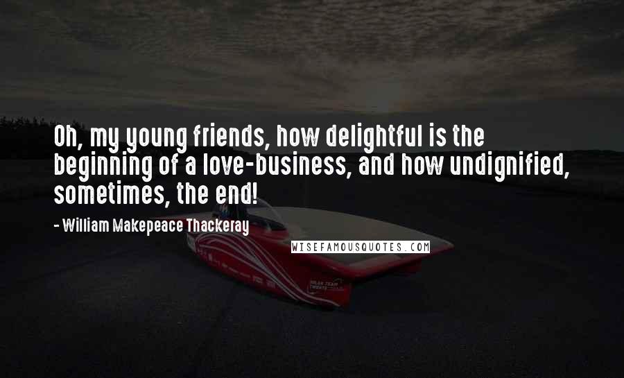 William Makepeace Thackeray Quotes: Oh, my young friends, how delightful is the beginning of a love-business, and how undignified, sometimes, the end!