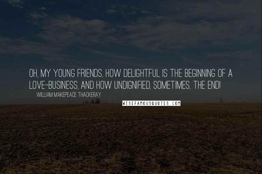 William Makepeace Thackeray Quotes: Oh, my young friends, how delightful is the beginning of a love-business, and how undignified, sometimes, the end!