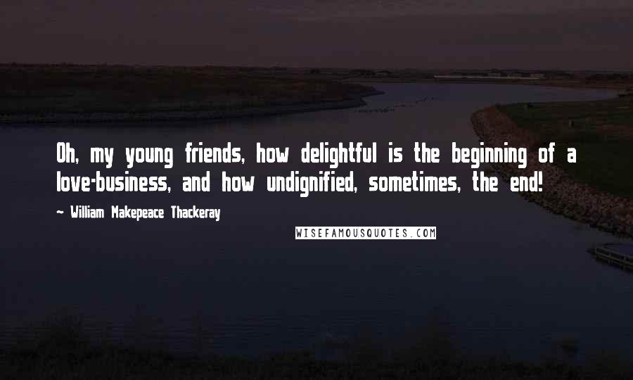 William Makepeace Thackeray Quotes: Oh, my young friends, how delightful is the beginning of a love-business, and how undignified, sometimes, the end!