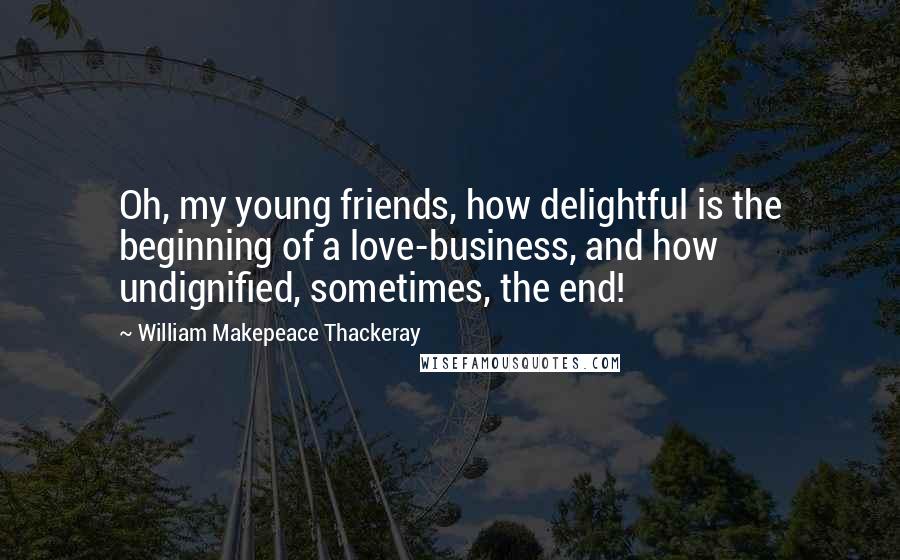 William Makepeace Thackeray Quotes: Oh, my young friends, how delightful is the beginning of a love-business, and how undignified, sometimes, the end!