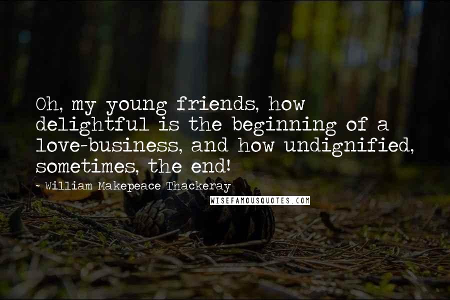 William Makepeace Thackeray Quotes: Oh, my young friends, how delightful is the beginning of a love-business, and how undignified, sometimes, the end!