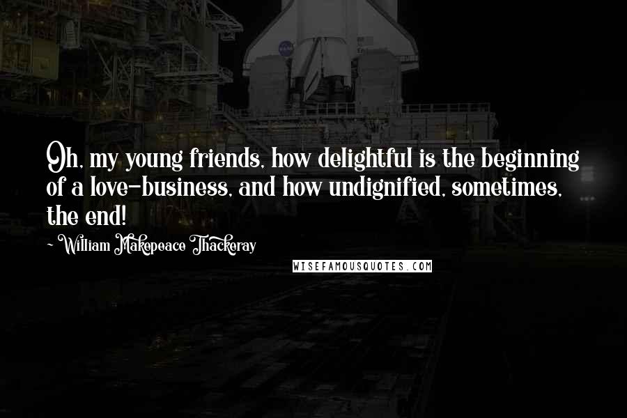 William Makepeace Thackeray Quotes: Oh, my young friends, how delightful is the beginning of a love-business, and how undignified, sometimes, the end!