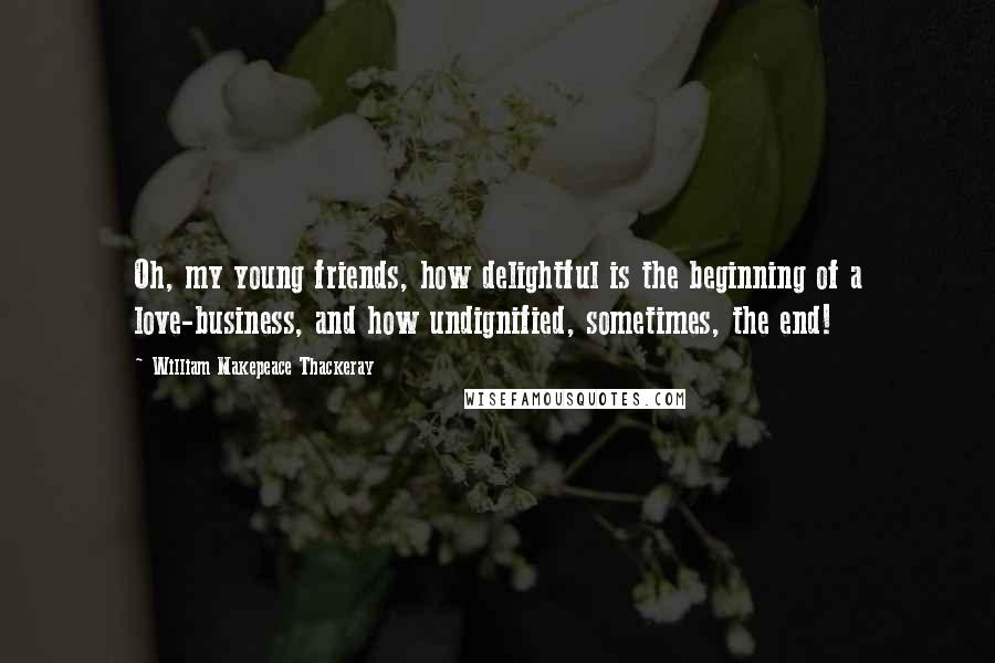 William Makepeace Thackeray Quotes: Oh, my young friends, how delightful is the beginning of a love-business, and how undignified, sometimes, the end!