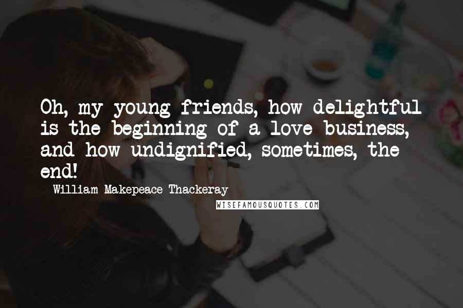 William Makepeace Thackeray Quotes: Oh, my young friends, how delightful is the beginning of a love-business, and how undignified, sometimes, the end!