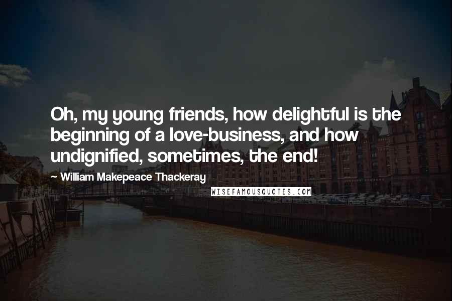 William Makepeace Thackeray Quotes: Oh, my young friends, how delightful is the beginning of a love-business, and how undignified, sometimes, the end!
