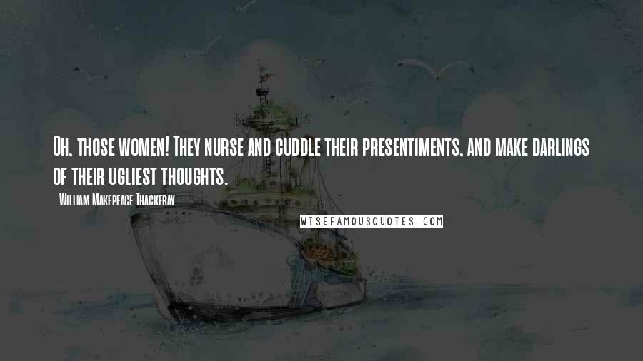 William Makepeace Thackeray Quotes: Oh, those women! They nurse and cuddle their presentiments, and make darlings of their ugliest thoughts.