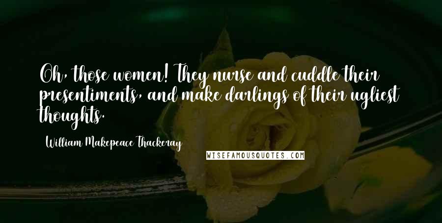 William Makepeace Thackeray Quotes: Oh, those women! They nurse and cuddle their presentiments, and make darlings of their ugliest thoughts.