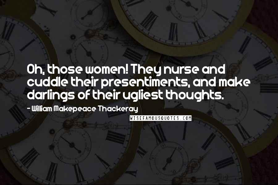 William Makepeace Thackeray Quotes: Oh, those women! They nurse and cuddle their presentiments, and make darlings of their ugliest thoughts.