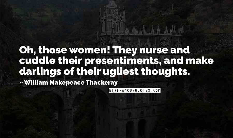 William Makepeace Thackeray Quotes: Oh, those women! They nurse and cuddle their presentiments, and make darlings of their ugliest thoughts.