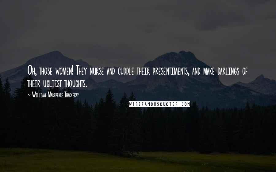William Makepeace Thackeray Quotes: Oh, those women! They nurse and cuddle their presentiments, and make darlings of their ugliest thoughts.