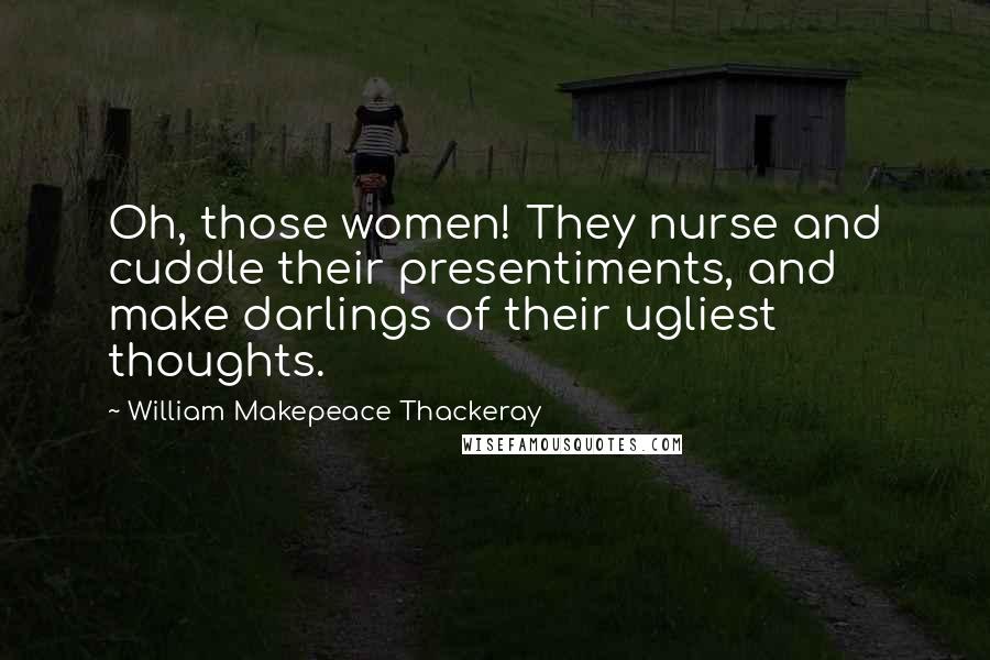 William Makepeace Thackeray Quotes: Oh, those women! They nurse and cuddle their presentiments, and make darlings of their ugliest thoughts.