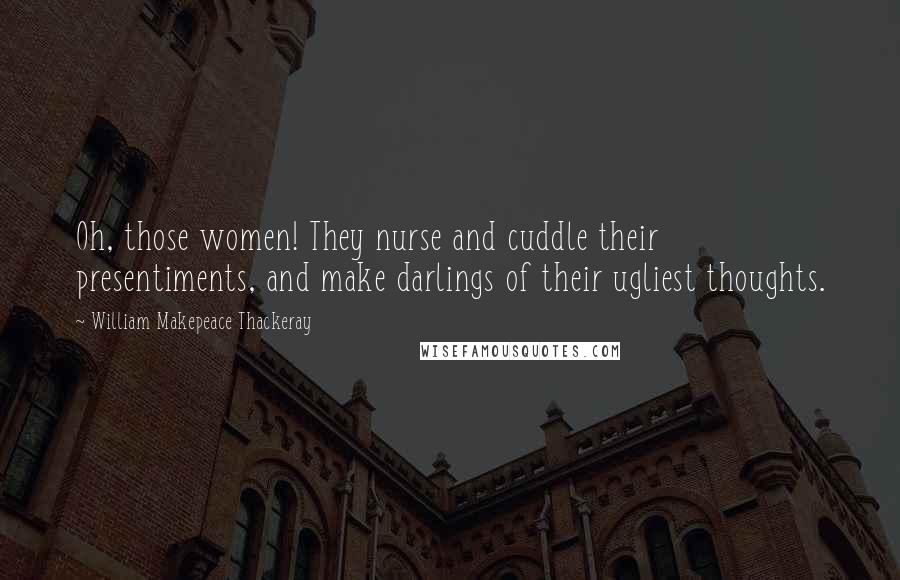 William Makepeace Thackeray Quotes: Oh, those women! They nurse and cuddle their presentiments, and make darlings of their ugliest thoughts.