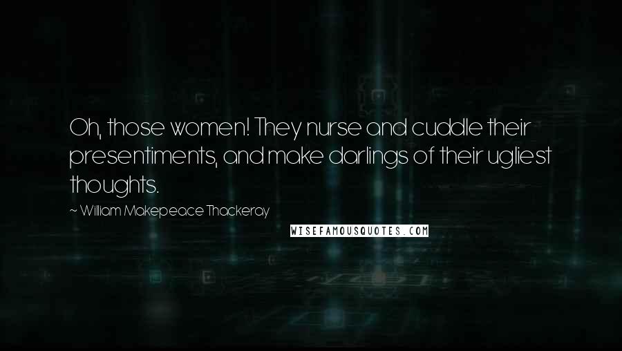 William Makepeace Thackeray Quotes: Oh, those women! They nurse and cuddle their presentiments, and make darlings of their ugliest thoughts.