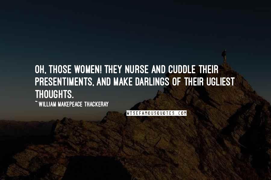 William Makepeace Thackeray Quotes: Oh, those women! They nurse and cuddle their presentiments, and make darlings of their ugliest thoughts.