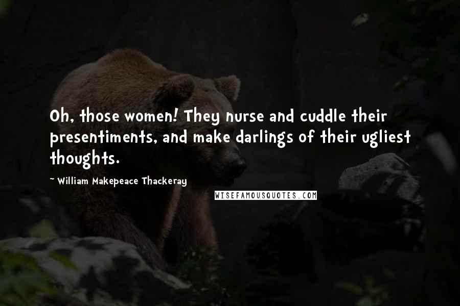 William Makepeace Thackeray Quotes: Oh, those women! They nurse and cuddle their presentiments, and make darlings of their ugliest thoughts.