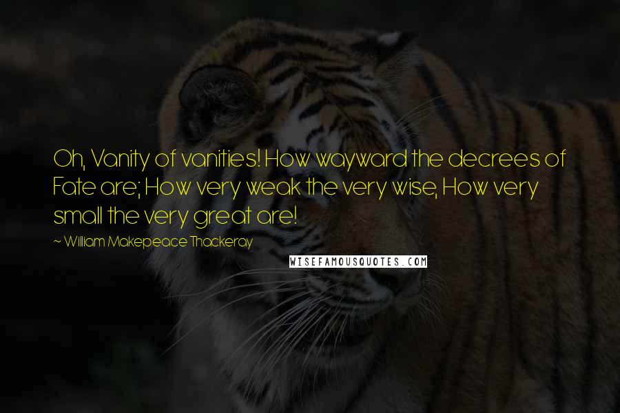 William Makepeace Thackeray Quotes: Oh, Vanity of vanities! How wayward the decrees of Fate are; How very weak the very wise, How very small the very great are!