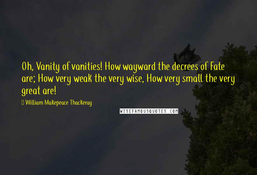 William Makepeace Thackeray Quotes: Oh, Vanity of vanities! How wayward the decrees of Fate are; How very weak the very wise, How very small the very great are!