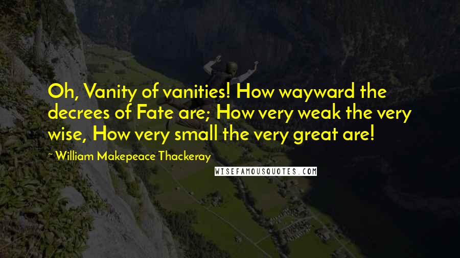 William Makepeace Thackeray Quotes: Oh, Vanity of vanities! How wayward the decrees of Fate are; How very weak the very wise, How very small the very great are!