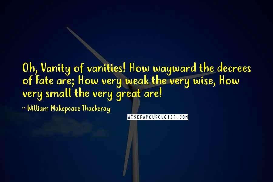 William Makepeace Thackeray Quotes: Oh, Vanity of vanities! How wayward the decrees of Fate are; How very weak the very wise, How very small the very great are!