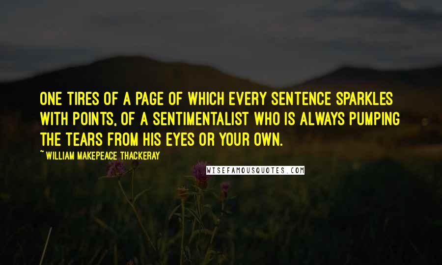 William Makepeace Thackeray Quotes: One tires of a page of which every sentence sparkles with points, of a sentimentalist who is always pumping the tears from his eyes or your own.