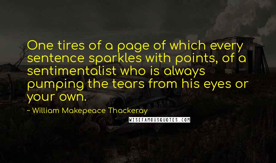 William Makepeace Thackeray Quotes: One tires of a page of which every sentence sparkles with points, of a sentimentalist who is always pumping the tears from his eyes or your own.