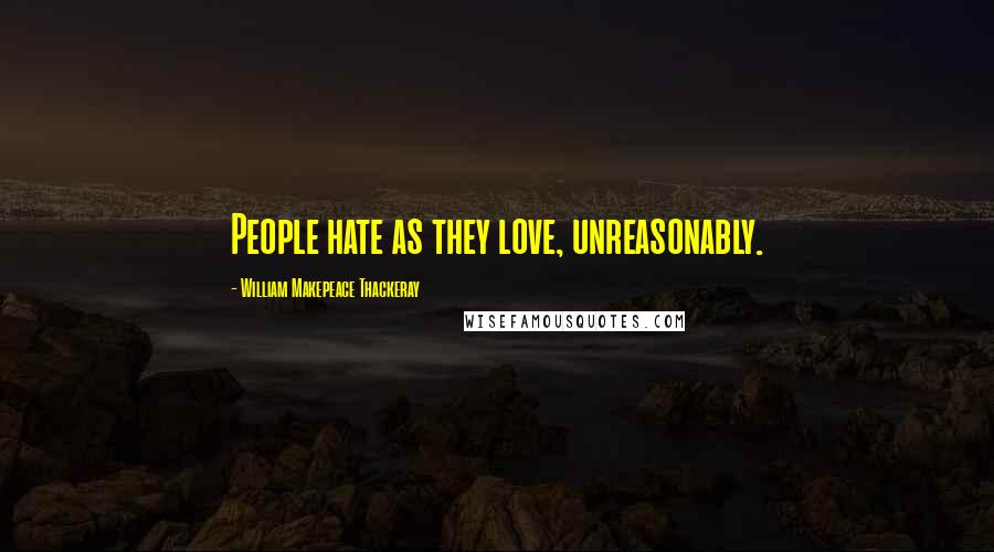 William Makepeace Thackeray Quotes: People hate as they love, unreasonably.