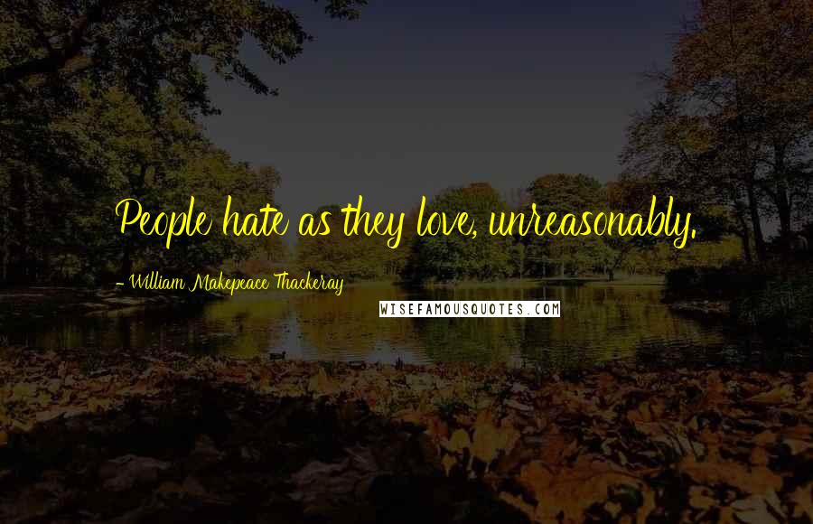 William Makepeace Thackeray Quotes: People hate as they love, unreasonably.