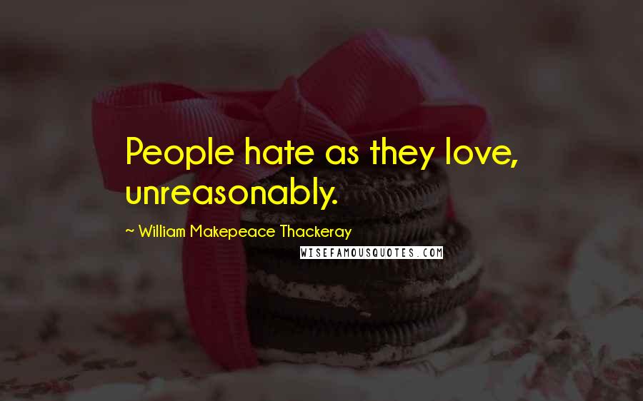 William Makepeace Thackeray Quotes: People hate as they love, unreasonably.