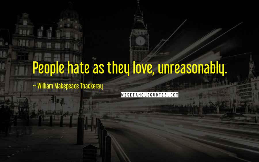 William Makepeace Thackeray Quotes: People hate as they love, unreasonably.