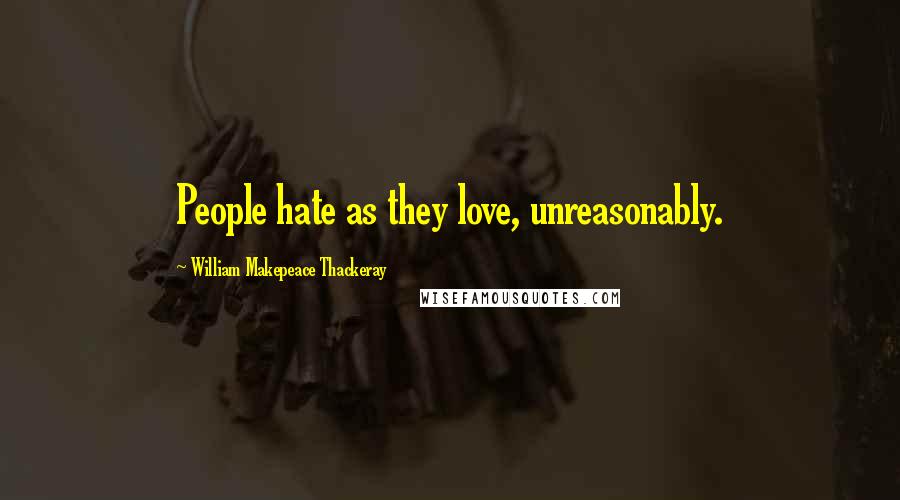 William Makepeace Thackeray Quotes: People hate as they love, unreasonably.