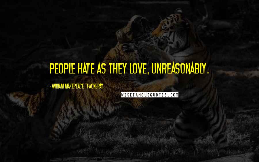 William Makepeace Thackeray Quotes: People hate as they love, unreasonably.