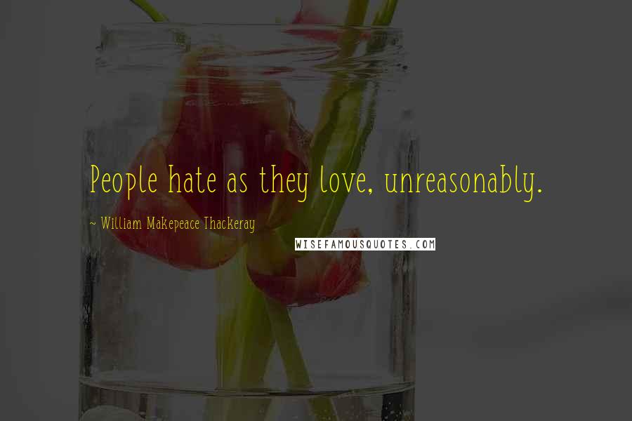 William Makepeace Thackeray Quotes: People hate as they love, unreasonably.