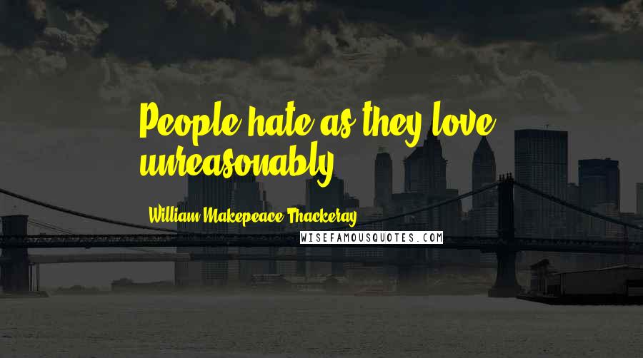 William Makepeace Thackeray Quotes: People hate as they love, unreasonably.