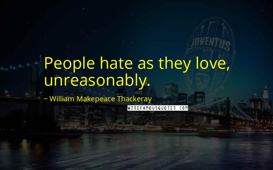 William Makepeace Thackeray Quotes: People hate as they love, unreasonably.