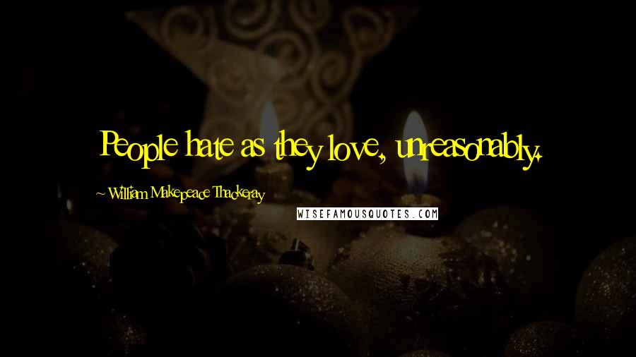 William Makepeace Thackeray Quotes: People hate as they love, unreasonably.