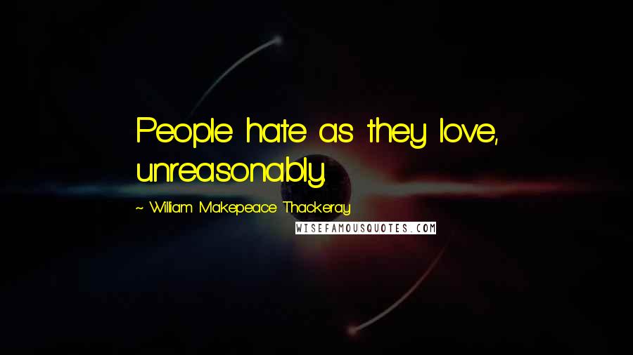 William Makepeace Thackeray Quotes: People hate as they love, unreasonably.